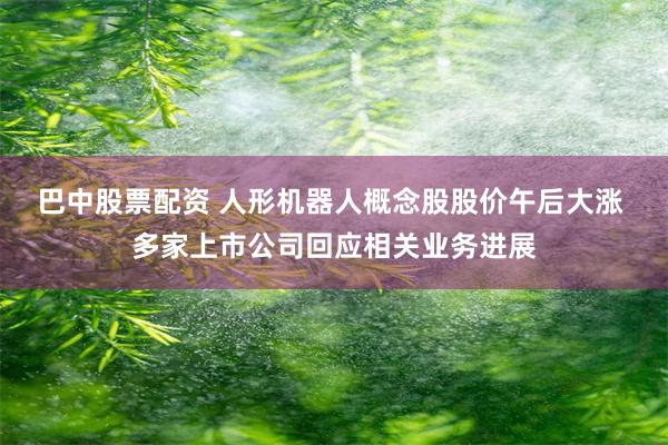 巴中股票配资 人形机器人概念股股价午后大涨 多家上市公司回应相关业务进展