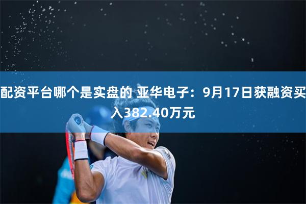 配资平台哪个是实盘的 亚华电子：9月17日获融资买入382.40万元