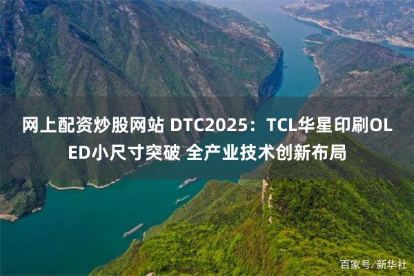 网上配资炒股网站 DTC2025：TCL华星印刷OLED小尺寸突破 全产业技术创新布局