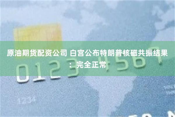 原油期货配资公司 白宫公布特朗普核磁共振结果：完全正常