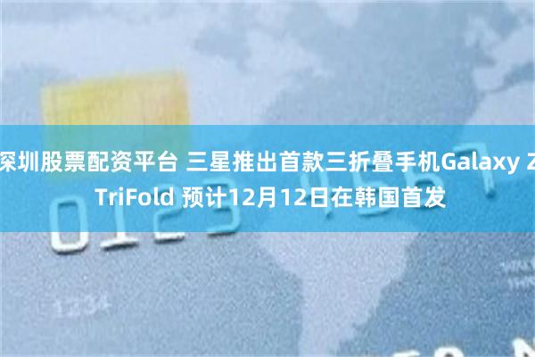 深圳股票配资平台 三星推出首款三折叠手机Galaxy Z TriFold 预计12月12日在韩国首发