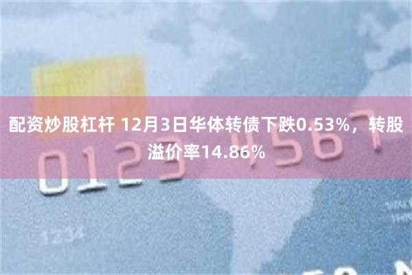配资炒股杠杆 12月3日华体转债下跌0.53%,转股溢价率14.86%