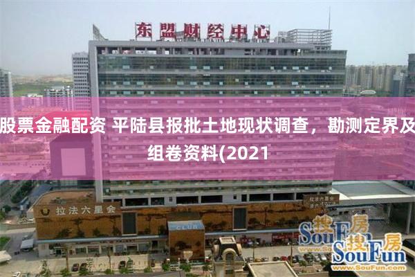 股票金融配资 平陆县报批土地现状调查，勘测定界及组卷资料(2021