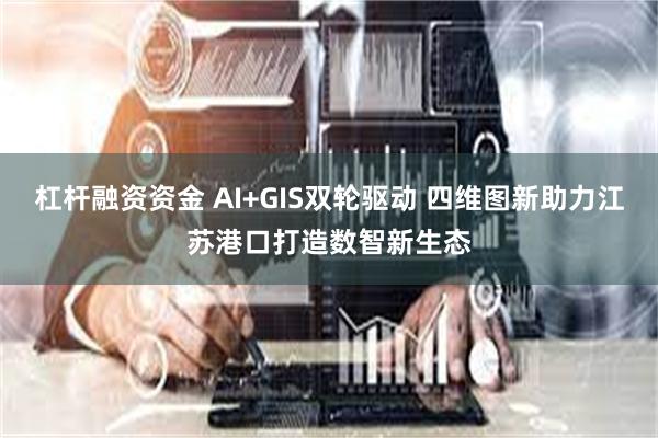 杠杆融资资金 AI+GIS双轮驱动 四维图新助力江苏港口打造数智新生态