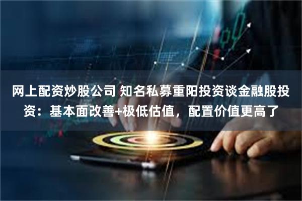 网上配资炒股公司 知名私募重阳投资谈金融股投资：基本面改善+极低估值，配置价值更高了