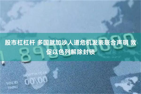 股市杠杠杆 多国就加沙人道危机发表联合声明 敦促以色列解除封锁